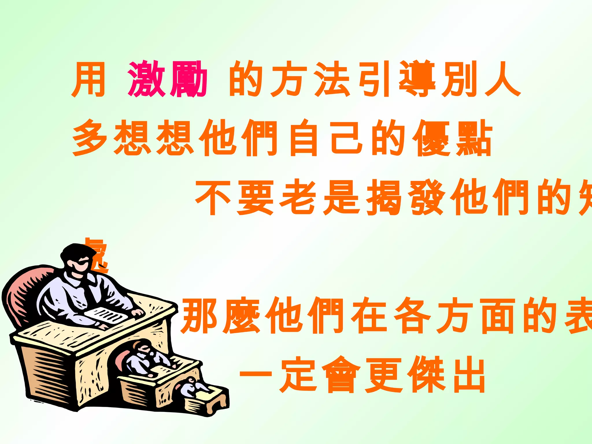 用  激勵  的方法引導別人 多想想他們自己的優點 不要老是揭發他們的短處 那麼他們在各方面的表現 一定會更傑出 