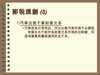 節稅規劃 (8) 汽車出售不算財產交易 汽車視為日常用品，所以出售汽車所得不必課稅，有損失也不能作為財產交易所得的扣除額，而這項優惠其實能適用的並不多。 
