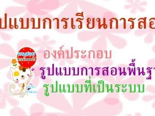 รูปแบบการเรียนการสอน องค์ประกอบ รูปแบบการสอนพื้นฐาน รูปแบบที่เป็นระบบ 