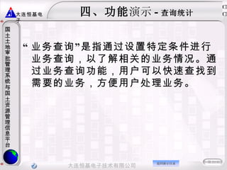 四、功能 演示 - 查询统计 “ 业务查询”是指通过设置特定条件进行业务查询，以了解相关的业务情况。通过业务查询功能，用户可以快速查找到需要的业务，方便用户处理业务。  返回演示目录 