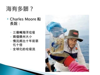 Charles Moore 船長說： 三億噸海洋垃圾 兩個德州大小 情況將比十年前惡化十倍 全球化的垃圾流 