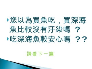 您以為買魚吃，買深海魚比較沒有汙染嗎  ?  吃深海魚較安心嗎  ? ? 請看下一篇 
