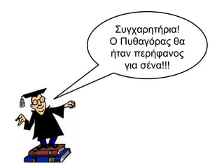 Συγχαρητήρια! Ο Πυθαγόρας θα ήταν περήφανος για σένα!!! 