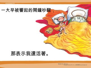 一大早被 響 起的 鬧鐘 吵醒，  那表示我 還 活 著 。 