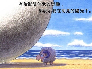 有 陰 影陪伴我的 勞動 ，  那表示我在明亮的 陽 光下。 