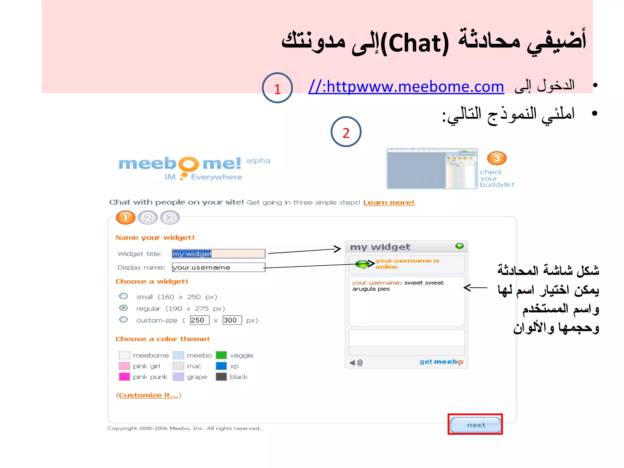 أضيفي محادثة  ( Chat ) إلى مدونتك الدخول إلى  http:// www.meebome.com املئي   النموذج التالي : شكل شاشة المحادثة يمكن اختيار اسم لها واسم المستخدم وحجمها والألوان 1 2 