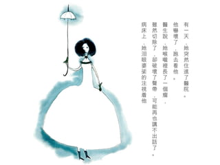 有一天，她突然 住進了醫院 。 他 嚇壞 了，跑去看他。 醫生說 ，她 喉嚨裡長了一個瘤 ， 雖然切除了 ， 卻破壞了聲帶 ，可能再也 講不出話 了。 病床上，她泪眼婆娑的 注視 着他  