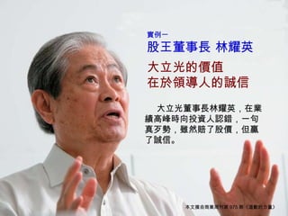 本文摘自商業周刊第 975 期《道歉的力量》 實例一　 股王董事長 林耀英 大立光的價值 在於領導人的誠信 　 　 大立光董事長林耀英，在業績高峰時向投資人認錯，一句真歹勢，雖然賠了股價，但贏了誠信。 