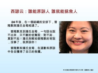 　 24 年後，在一個組織的安排下，普隆默與潘氏金菊相遇了 。 　 　普隆默見到潘氏金菊，一句話也說不出來，只不斷的低聲說：對不起，真對不起！潘氏則輕拍普隆默的背說，沒事了，我原諒你！ 　 　普隆默和潘氏金菊，在道歉和原諒中各自獲得了自己的救贖 。 本文摘自商業周刊第 975 期《道歉的力量》 西諺云：誰能原諒人 誰就能拯救人 