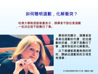 如何聰明道歉，化解衝突？   　學術研究顯示，領導者容易高估道歉的代價，低估道歉的好處，只要不是敷衍了事，通常有助於化解衝突。 　以下根據凱勒曼教授的研究，歸納出道歉前的五項思考清單： 　哈佛大學教授凱勒曼表示，領導者不該任意道歉，一但決定就不該敷衍了事 。 本文摘自商業周刊第 975 期《道歉的力量》 