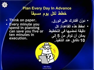 Plan Every Day In Advance خطط لكل يوم مسبقاً   Think on paper.  Every minute you spend in planning can save you five or ten minutes in execution.   دوّن أفكارك على الورق . احفظ هذه القاعدة :  كل دقيقة تمضيها في التخطيط يمكن أن توفر من  5  إلى  10  دقائق عند التنفيذ . 2 Main Menu القائمة الرئيسة 