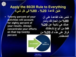 Apply the 80/20 Rule to Everything   طبق قاعدة  20%  ـ   80%  في كل شيء Twenty percent of your activities will account for eighty percent of your results. Always concentrate your efforts on that top twenty percent تنص هذه القاعدة على أن  80%  من إنجازاتك وثمار عملك هي ناتجة عن   20%   فقط من أنواع نشاطاتك  فركّز على هذه الـ  20%  من النشاطات . 3 Main Menu القائمة الرئيسة 