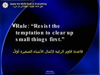 Rule: “Resist the temptation to clear up small things first.”  3 Apply the 80/20 Rule to Everything   طبق قاعدة  20%  ـ  80%  في كل شيء قاعدة :  قاوم الرغبة لإكمال الأشياء الصغيرة أولاً .. Main Menu القائمة الرئيسة 