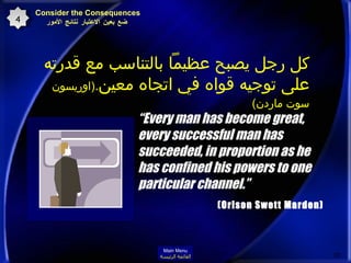 “ Every man has become great, every successful man has succeeded, in proportion as he has confined his powers to one particular channel.”  (Orison Swett Marden)   كل رجل يصبح عظيماً بالتناسب مع قدرته على توجيه قواه في اتجاه معين . ( اوريسون سوت ماردن )   Consider the Consequences   ضع بعين الاعتبار نتائج الأمور 4 Main Menu القائمة الرئيسة 