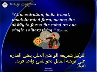 “ Concentration, in its truest, unadulterated form, means the ability to focus the mind on one single solitary thing.”  (Komar)   التركيز بتعريفه الواضح الجلي يعني القدرة على توجيه العقل نحو شيئ واحد فريد .   ( كومار ) Obey the Law of Forced Efficiency  اتبع قانون الكفاية المفروضة 7 Main Menu القائمة الرئيسة 