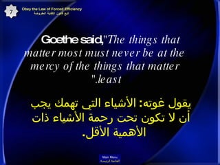 Goethe said,  "The things that matter most must never be at the mercy of the things that matter least."   يقول غوته :  الأشياء التي تهمك يجب أن لا تكون تحت رحمة الأشياء ذات الأهمية الأقل .  Obey the Law of Forced Efficiency  اتبع قانون الكفاية المفروضة 7 Main Menu القائمة الرئيسة 