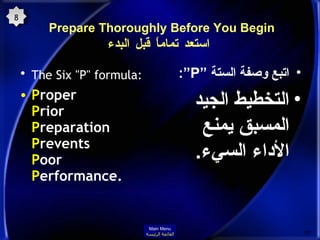 Prepare Thoroughly Before You Begin  استعد تماماً قبل البدء The Six "P" formula:   P roper  P rior  P reparation  P revents  P oor  P erformance.  اتبع وصفة الستة ” P “: التخطيط الجيد المسبق يمنع الأداء السيء . 8 Main Menu القائمة الرئيسة 
