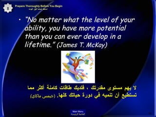 “ No matter what the level of your ability, you have more potential than you can ever develop in a lifetime.”  (James T. McKay)   لا يهم مستوى مقدرتك ، فلديك طاقات كامنة أكثر مما تستطيع أن تنميه في دورة حياتك كلها .  ( جيمس ماكاي )   Prepare Thoroughly Before You Begin  استعد تماماً قبل البدء 8 Main Menu القائمة الرئيسة 