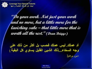 “ Do your work. Not just your work and no more, but a little more for the lavishing sake – that little more that is worth all the rest.”  (Dean Briggs)   أدِ عملك .  ليس عملك فحسب بل أكثر من ذلك على وجه السخاء ... ذلك الشيئ القليل يساوي كل البقية . )  دين برجز (   Leverage Your Special Talents   ابحث عن قدراتك الخاصة و نمها 10 Main Menu القائمة الرئيسة 