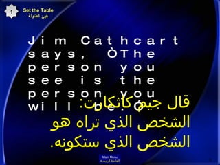 Jim Cathcart says, “The person you see is the person you will be.” قال جيم كاثكارت :  الشخص الذي تراه هو الشخص الذي ستكونه . Set the Table هيّئ الطاولة 1 Main Menu القائمة الرئيسة 