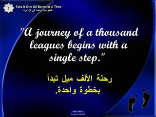 "A journey of a thousand leagues begins with a single step."   Take It One Oil Barrel at A Time   اقطع ميلا واحدا في كل مرة 12 رحلة الألف ميل تبدأ  بخطوة واحدة . Main Menu القائمة الرئيسة 