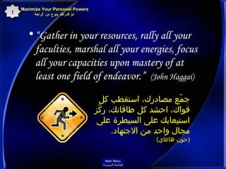 “ Gather in your resources, rally all your faculties, marshal all your energies, focus all your capacities upon mastery of at least one field of endeavor.”  (John Haggai)  جمّع مصادرك، استقطب كل قواك، احشد كل طاقاتك، ركّز استيعابك على السيطرة على  مجال واحد من الاجتهاد . ( جون هاغاي )  Maximize Your Personal Powers   نمِّ قدراتك بنوع من الراحة 14 Main Menu القائمة الرئيسة 