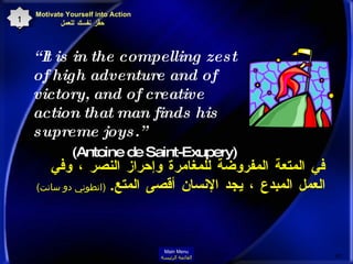 “ It is in the compelling zest of high adventure and of victory, and of creative action that man finds his supreme joys.”  (Antoine de Saint-Exupery)  في المتعة المفروضة للمغامرة وإحراز النصر ، وفي العمل المبدع ، يجد الإنسان أقصى المتع .  ( انطوني دو سانت )   Motivate Yourself into Action  حفِّز نفسك للعمل 15 Main Menu القائمة الرئيسة 