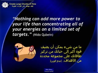 “ Nothing can add more power to your life than concentrating all of your energies on a limited set of targets.”  (Nido Qubein)   ما من شيء يمكن أن يضيف قوة أكبر إلى حياتك من تركيز طاقاتك على مجموعة محددة من الأهداف .   ) نيدو قوبن ( Create Large Chunks of Time  كيِّف مهامك على الفترات الطويلة 19 Main Menu القائمة الرئيسة 