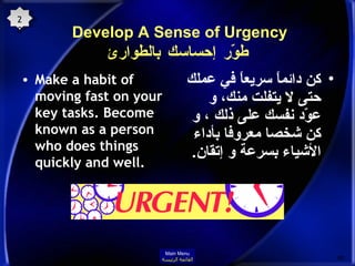 Develop A Sense of Urgency  طوّّر إحساسك بالطوارئ Make a habit of moving fast on your key tasks. Become known as a person who does things quickly and well . كن دائماً سريعاً في عملك حتى لا يتفلت منك، و عوّد نفسك على ذلك ، و كن شخصا معروفا بأداء الأشياء بسرعة و إتقان . 20 Main Menu القائمة الرئيسة 