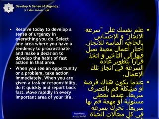 Develop A Sense of Urgency  طور إحساسك بالطوارئ Resolve today to develop a sense of urgency in everything you do. Select one area where you have a tendency to procrastinate and make a decision to develop the habit of fast action in that area.  When you see an opportunity or a problem, take action immediately. When you are given a task or responsibility, do it quickly and report back fast. Move rapidly in every important area of your life.  علم نفسك على ”سرعة الانجاز“ و الإحساس بالحاجة الماسة للانجاز .  اختار أعمال معينة تميل فيها إلى التأخير و اتخذ قراراً بتطوير عادة السرعة في انجاز تلك الإعمال . عندما يكون هناك فرصة أو مشكلة قم بالتصرف سريعاً .  عندما تعطى مسئولية أو مهمة قم بها سريعاً .  تحرك بسرعة في كل مجالات الحياة المهمة .  20 Main Menu القائمة الرئيسة 