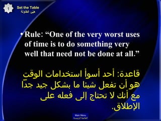 Rule: “One of the very worst uses of time is to do something very well that need not be done at all.”  Set the Table هيّئ الطاولة 1 قاعدة :  أحد أسوأ استخدامات الوقت هو أن تفعل شيئا ما   بشكل جيد جداً مع أنك لا تحتاج إلى فعله على الإطلاق . Main Menu القائمة الرئيسة 
