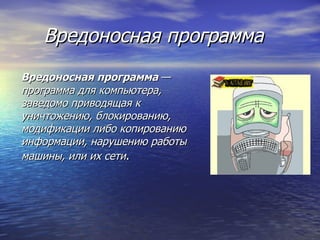 Вредоносная программа     Вредоносная программа  —  программа для компьютера, заведомо приводящая к уничтожению, блокированию, модификации либо копированию информации, нарушению работы машины, или их сети . 