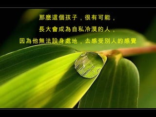 那麼這個孩子，很有可能， 長大會成為自私冷漠的人， 因為他無法設身處地，去感受別人的感覺。 