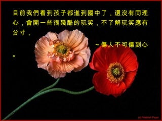 目前我們看到孩子都進到國中了，還沒有同理心，會開一些很殘酷的玩笑，不了解玩笑應有分寸， 　　　　　　　　　　　　～傷人不可傷到心。 