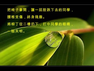 把椅子拿開，讓一屁股跌下去的同學， 腰椎受傷，終身殘廢。 將柳丁從二樓扔下，打中同學的眼睛， 一眼失明。 