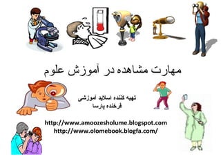 مهارت مشاهده در آموزش علوم  تهیه کننده اسلاید آموزشی  فرخنده پارسا  http://www.amoozesholume.blogspot.com http://www.olomebook.blogfa.com/ 