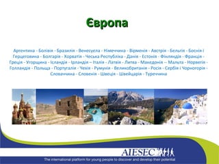 Аргентина - Болівія - Бразилія - Венесуела - Німеччина - Вірменія - Австрія - Бельгія - Боснія і Герцеговина - Болгарія - Хорватія - Чеська Республіка - Данія - Естонія - Фінляндія - Франція - Греція - Угорщина - Ісландія - Ірландія – Італія - Латвія - Литва - Македонія -- Мальта - Норвегія - Голландія - Польща - Португалія - Чехія - Румунія - Великобританія - Росія - Сербія і Чорногорія - Словаччина - Словенія - Швеція - Швейцарія - Туреччина Європа 