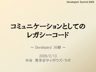 Developers’ Summit 2009




コミュニケーションとしての
   レガシーコード
   ～ Developers' 川柳 ～

      2009/2/13
  中谷 秀洋＠サイボウズ・ラボ
 