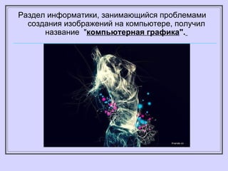 Раздел информатики, занимающийся проблемами создания изображени й на компьютере , получил название  " компьютерная графика ".   