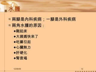 水腫 兩腳是內科疾病；一腳是外科疾病 兩角水腫的原因 : 剛起床 大姨媽快來了 吃藥引起 心臟無力 肝硬化 腎衰竭 