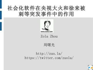 社会化软件在央视大火和徐来被刺等突发事件中的作用 Zola Zhou 周曙光 http://zuo.la/ https://twitter.com/zuola/ 