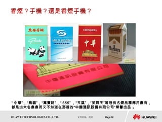 香煙？手機？還是香煙手機？ “ 中華”，“熊貓”，“萬寶路”，“ 555” ，“玉溪”，“芙蓉王”等所有名煙品種應用盡有，都是由大名鼎鼎而又不知道在那裡的“中國通訊設備有限公司”榮譽出品 。  