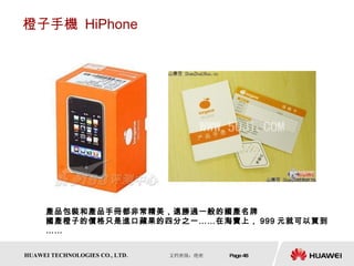 橙子手機  HiPhone 產品包裝和產品手冊都非常精美，遠勝過一般的國產名牌 國產橙子的價格只是進口蘋果的四分之一……在淘寶上， 999 元就可以買到……  