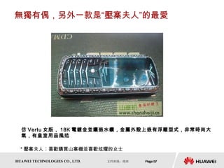 無獨有偶，另外一款是“壓寨夫人”的最愛 仿 Vertu 女版， 18K 電鍍金並鑲嵌水鑽，金屬外殼上嵌有浮雕型式，非常時尚大氣，有皇室用品風范  * 壓寨夫人︰喜歡購買山寨機並喜歡炫耀的女士 