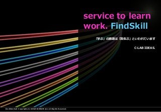 【Confidential】Copyright (C) CREATIVEHOPE,Inc. All Rights Reserved.
「学ぶ」の語源は「真似ぶ」といわれています
C-LAB IDEAS.
service to learn
work. FindSkill
 