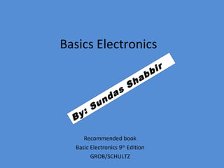 Basics Electronics
Recommended book
Basic Electronics 9th
Edition
GROB/SCHULTZ
By: Sundas
Shabbir
 