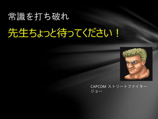 先生ちょっと待ってください！
常識を打ち破れ
CAPCOM ストリートファイター
ジョー
 