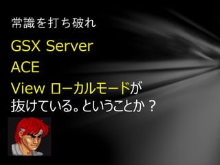 GSX Server
ACE
View ローカルモードが
抜けている。ということか？
常識を打ち破れ
 