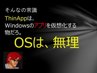 ThinAppは、
Windowsのアプリを仮想化する
物だろ。
OSは、無理
そんなの常識
 