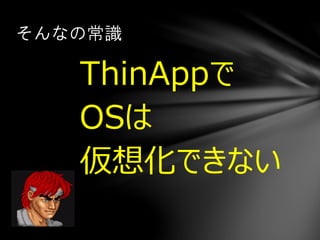 ThinAppで
OSは
仮想化できない
そんなの常識
 